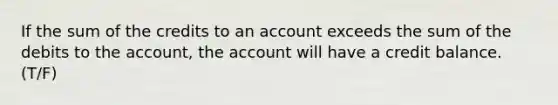 If the sum of the credits to an account exceeds the sum of the debits to the account, the account will have a credit balance. (T/F)