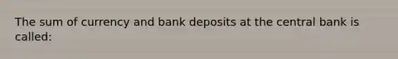 The sum of currency and bank deposits at the central bank is called: