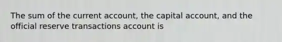 The sum of the current account, the capital account, and the official reserve transactions account is