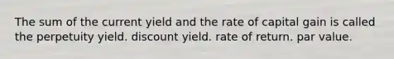 The sum of the current yield and the rate of capital gain is called the perpetuity yield. discount yield. rate of return. par value.