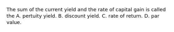 The sum of the current yield and the rate of capital gain is called the A. pertuity yield. B. discount yield. C. rate of return. D. par value.