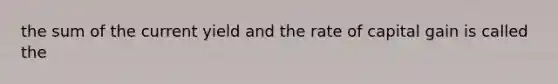 the sum of the current yield and the rate of capital gain is called the