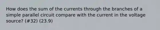 How does the sum of the currents through the branches of a simple parallel circuit compare with the current in the voltage source? (#32) (23.9)