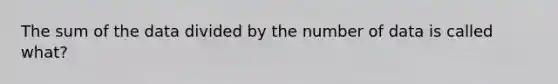 The sum of the data divided by the number of data is called what?