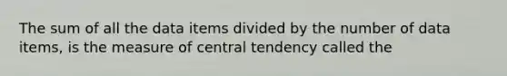 The sum of all the data items divided by the number of data items, is the measure of central tendency called the