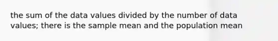 the sum of the data values divided by the number of data values; there is the sample mean and the population mean