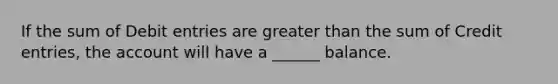 If the sum of Debit entries are <a href='https://www.questionai.com/knowledge/ktgHnBD4o3-greater-than' class='anchor-knowledge'>greater than</a> the sum of Credit entries, the account will have a ______ balance.