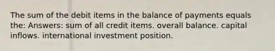 The sum of the debit items in the balance of payments equals the: Answers: sum of all credit items. overall balance. capital inflows. international investment position.