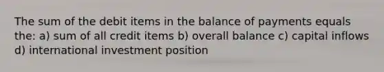 The sum of the debit items in the balance of payments equals the: a) sum of all credit items b) overall balance c) capital inflows d) international investment position