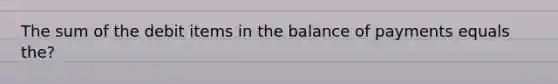 The sum of the debit items in the balance of payments equals the?