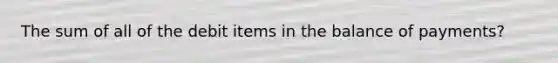 The sum of all of the debit items in the balance of payments?