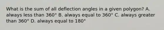 What is the sum of all deflection angles in a given polygon? A. always less than 360° B. always equal to 360° C. always greater than 360° D. always equal to 180°