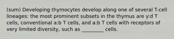 (sum) Developing thymocytes develop along one of several T-cell lineages: the most prominent subsets in the thymus are y:d T cells, conventional a:b T cells, and a:b T cells with receptors of very limited diversity, such as _________ cells.