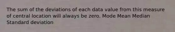 The sum of the deviations of each data value from this measure of central location will always be zero. Mode Mean Median Standard deviation