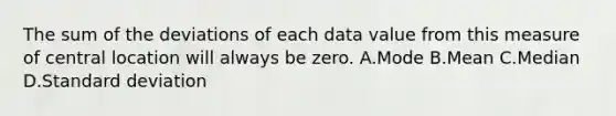 The sum of the deviations of each data value from this measure of central location will always be zero. A.Mode B.Mean C.Median D.Standard deviation