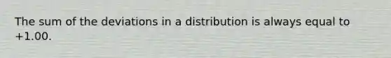 The sum of the deviations in a distribution is always equal to +1.00.