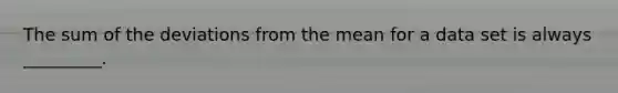 The sum of the deviations from the mean for a data set is always _________.