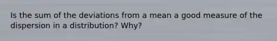 Is the sum of the deviations from a mean a good measure of the dispersion in a distribution? Why?