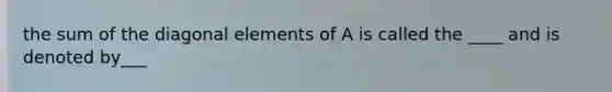 the sum of the diagonal elements of A is called the ____ and is denoted by___