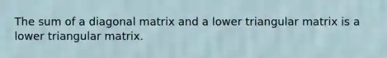 The sum of a diagonal matrix and a lower triangular matrix is a lower triangular matrix.