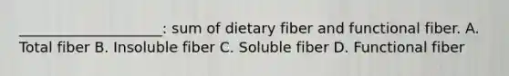 ____________________: sum of dietary fiber and functional fiber. A. Total fiber B. Insoluble fiber C. Soluble fiber D. Functional fiber