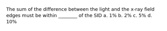 The sum of the difference between the light and the x-ray field edges must be within ________ of the SID a. 1% b. 2% c. 5% d. 10%