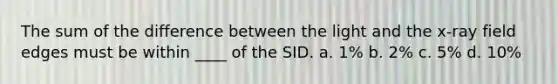 The sum of the difference between the light and the x-ray field edges must be within ____ of the SID. a. 1% b. 2% c. 5% d. 10%