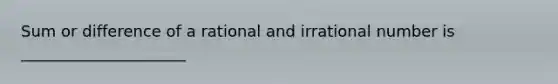 Sum or difference of a rational and irrational number is _____________________