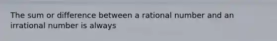 The sum or difference between a rational number and an irrational number is always