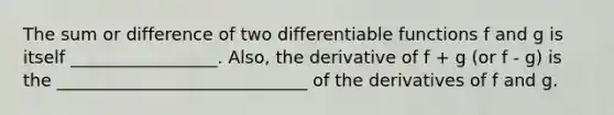 The sum or difference of two differentiable functions f and g is itself _________________. Also, the derivative of f + g (or f - g) is the _____________________________ of the derivatives of f and g.