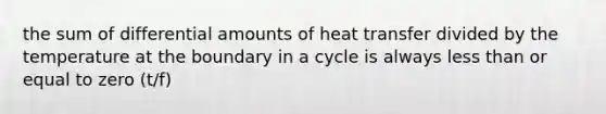 the sum of differential amounts of heat transfer divided by the temperature at the boundary in a cycle is always less than or equal to zero (t/f)