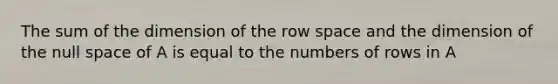 The sum of the dimension of the row space and the dimension of the null space of A is equal to the numbers of rows in A