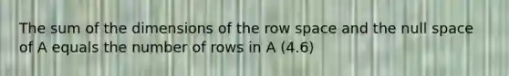 The sum of the dimensions of the row space and the null space of A equals the number of rows in A (4.6)