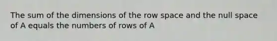 The sum of the dimensions of the row space and the null space of A equals the numbers of rows of A