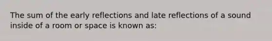 The sum of the early reflections and late reflections of a sound inside of a room or space is known as: