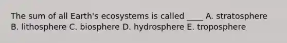 The sum of all Earth's ecosystems is called ____ A. stratosphere B. lithosphere C. biosphere D. hydrosphere E. troposphere