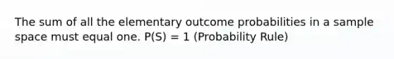 The sum of all the elementary outcome probabilities in a sample space must equal one. P(S) = 1 (Probability Rule)