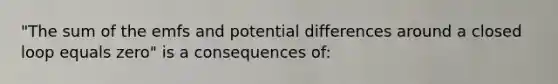 "The sum of the emfs and potential differences around a closed loop equals zero" is a consequences of: