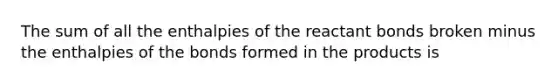 The sum of all the enthalpies of the reactant bonds broken minus the enthalpies of the bonds formed in the products is