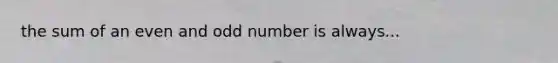 the sum of an even and <a href='https://www.questionai.com/knowledge/kEoqoLK8XQ-odd-number' class='anchor-knowledge'>odd number</a> is always...