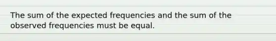 The sum of the expected frequencies and the sum of the observed frequencies must be equal.