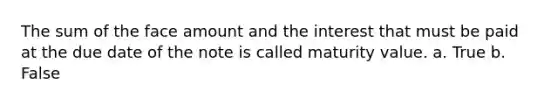 The sum of the face amount and the interest that must be paid at the due date of the note is called maturity value. a. True b. False