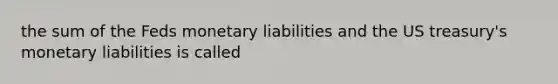 the sum of the Feds monetary liabilities and the US treasury's monetary liabilities is called