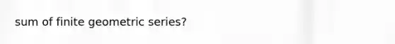 sum of finite geometric series?