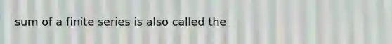 sum of a finite series is also called the