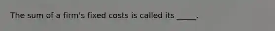 The sum of a firm's fixed costs is called its _____.