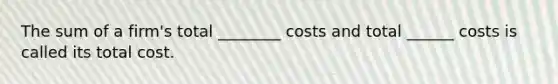 The sum of a firm's total ________ costs and total ______ costs is called its total cost.