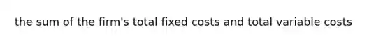 the sum of the firm's total fixed costs and total variable costs