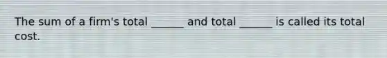 The sum of a firm's total ______ and total ______ is called its total cost.