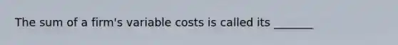 The sum of a firm's variable costs is called its _______